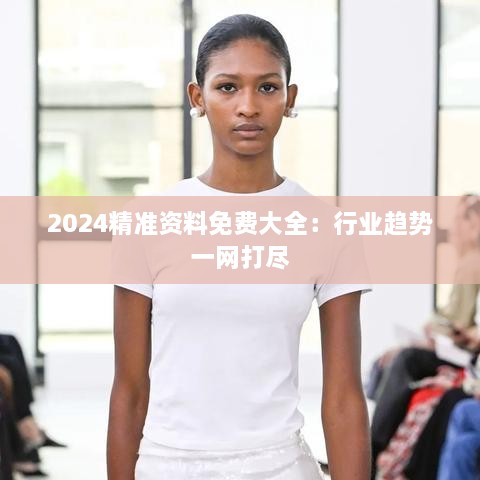 2024精准资料免费大全：行业趋势一网打尽