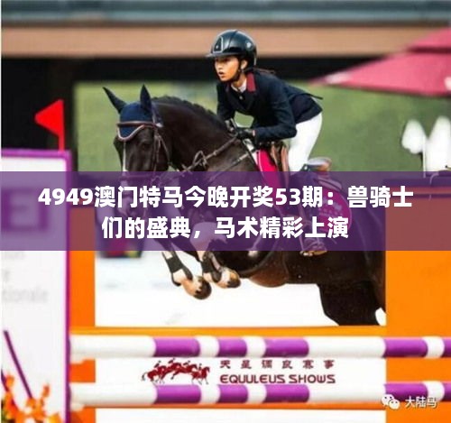 4949澳门特马今晚开奖53期：兽骑士们的盛典，马术精彩上演