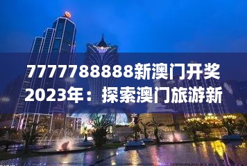 7777788888新澳门开奖2023年：探索澳门旅游新风情