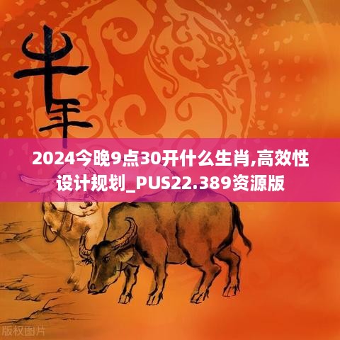 2024今晚9点30开什么生肖,高效性设计规划_PUS22.389资源版