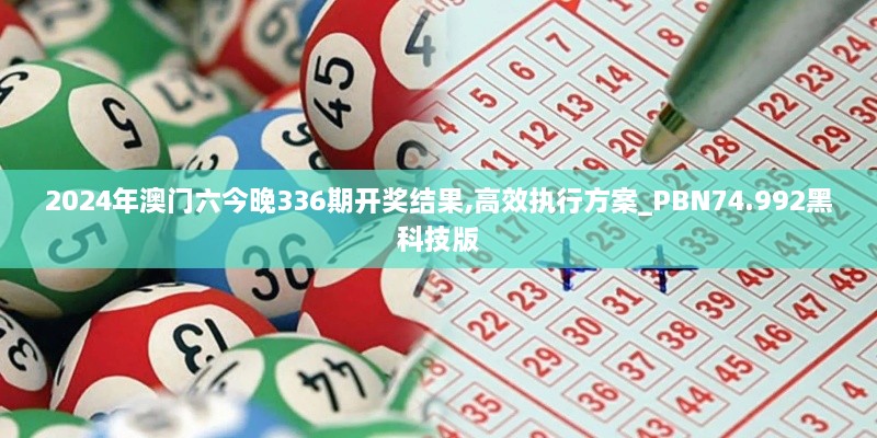 2024年澳门六今晚336期开奖结果,高效执行方案_PBN74.992黑科技版