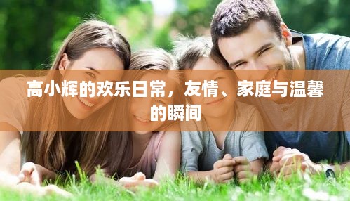 高小辉的欢乐日常，友情、家庭与温馨的瞬间记录