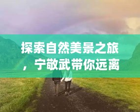 宁敬武引领的自然探索之旅，追寻内心的桃花源，远离尘嚣的壮美之旅