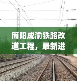 简阳成渝铁路改道工程最新进展及关键讨论点概述