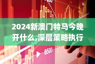 2024新澳门特马今晚开什么,深层策略执行数据_探索版61.543