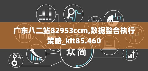 广东八二站82953ccm,数据整合执行策略_kit85.460