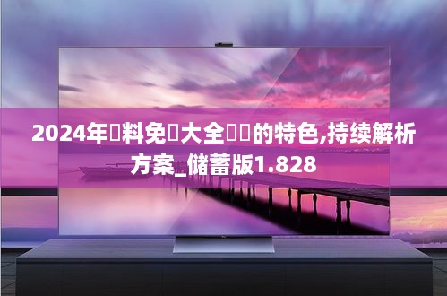 2024年資料免費大全優勢的特色,持续解析方案_储蓄版1.828