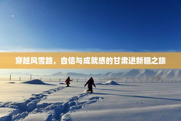 甘肃进新疆之旅，自信与成就感的穿越风雪路之旅