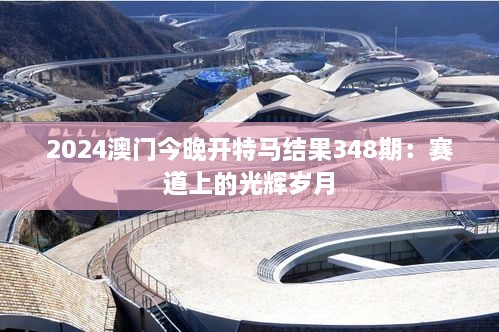 2024澳门今晚开特马结果348期：赛道上的光辉岁月