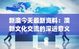 新澳今天最新资料：澳新文化交流的深远意义