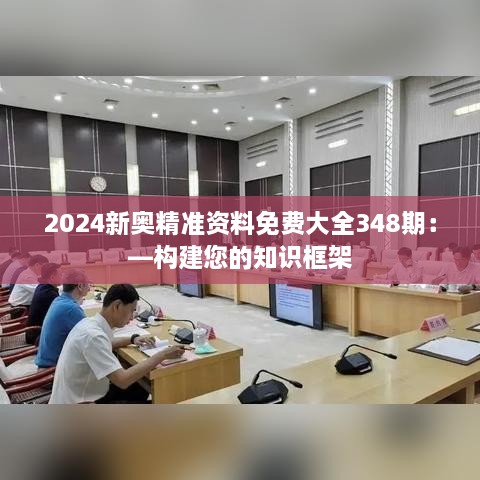 2024新奥精准资料免费大全348期：—构建您的知识框架