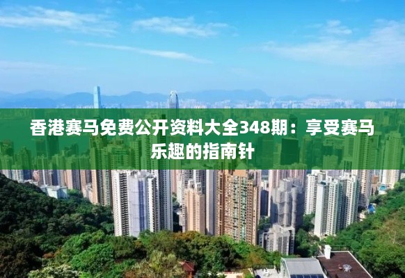 香港赛马免费公开资料大全348期：享受赛马乐趣的指南针