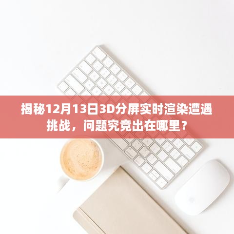 揭秘，为何12月13日3D分屏实时渲染遭遇挑战？问题根源解析。