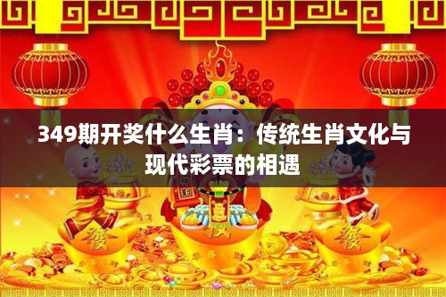 349期开奖什么生肖：传统生肖文化与现代彩票的相遇