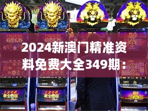 2024新澳门精准资料免费大全349期：为澳门博彩市场投资提供决策支持