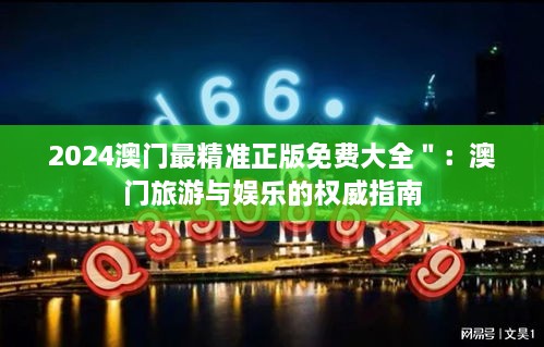 2024澳门最精准正版免费大全＂：澳门旅游与娱乐的权威指南