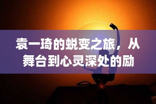 袁一琦的蜕变之旅，舞台到心灵深处的成长与启示