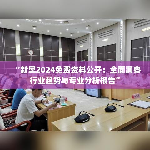 “新奥2024免费资料公开：全面洞察行业趋势与专业分析报告”