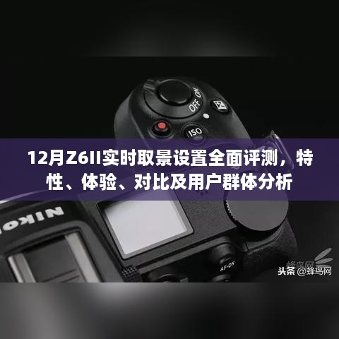 全面解析12月Z6II实时取景设置，特性、体验、对比及用户群体洞察