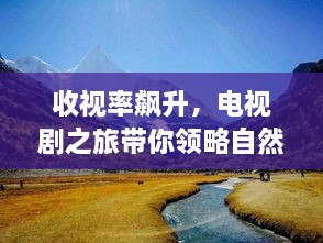 电视剧之旅，自然美景下的心灵归宿，收视率飙升的视听盛宴