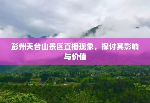 彭州天台山景区直播现象，影响与价值探讨