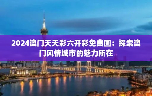 2024澳门天天彩六开彩免费图：探索澳门风情城市的魅力所在