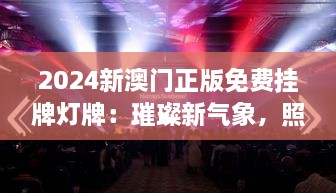 2024新澳门正版免费挂牌灯牌：璀璨新气象，照耀繁荣新篇章