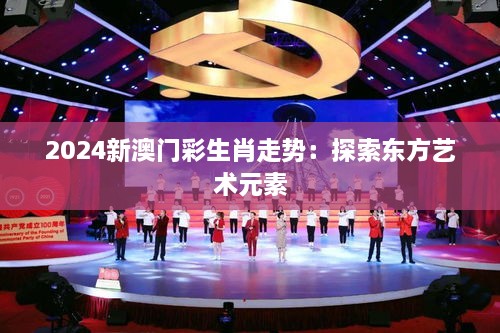 2024新澳门彩生肖走势：探索东方艺术元素