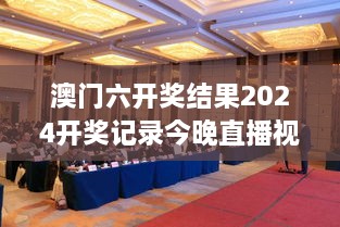 澳门六开奖结果2024开奖记录今晚直播视频 - 掌握最新赛事动态